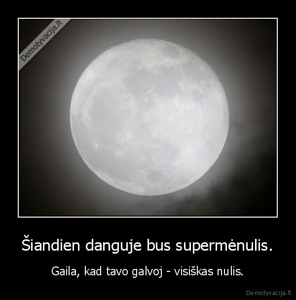 Šiandien danguje bus supermėnulis. - Gaila, kad tavo galvoj - visiškas nulis.