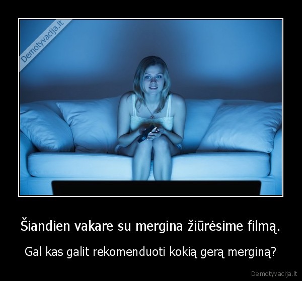 Šiandien vakare su mergina žiūrėsime filmą. - Gal kas galit rekomenduoti kokią gerą merginą?