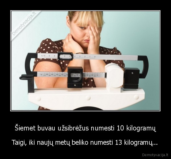 Šiemet buvau užsibrėžus numesti 10 kilogramų - Taigi, iki naujų metų beliko numesti 13 kilogramų...