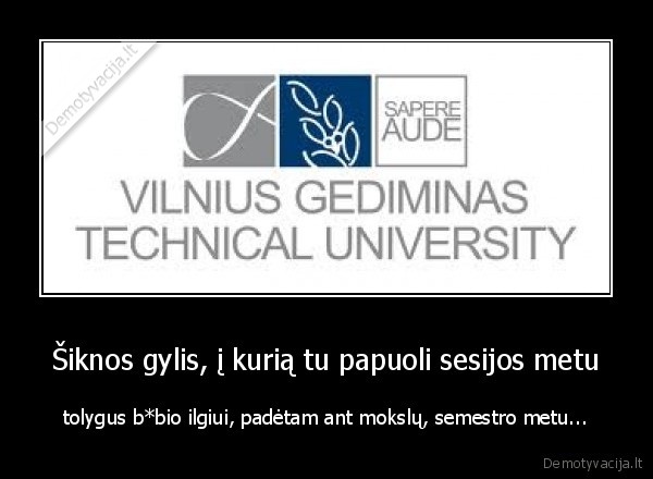 Šiknos gylis, į kurią tu papuoli sesijos metu - tolygus b*bio ilgiui, padėtam ant mokslų, semestro metu...