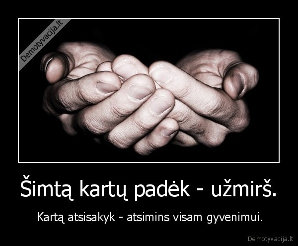 Šimtą kartų padėk - užmirš. -  Kartą atsisakyk - atsimins visam gyvenimui.