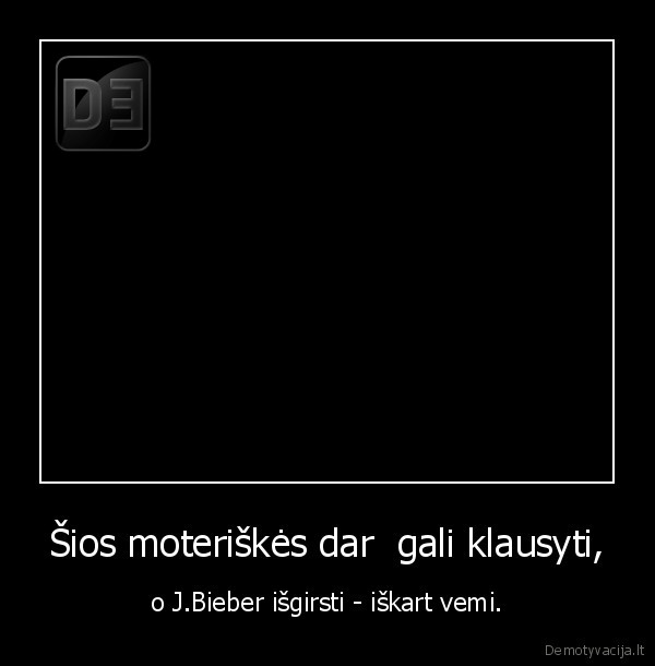 Šios moteriškės dar  gali klausyti, - o J.Bieber išgirsti - iškart vemi.