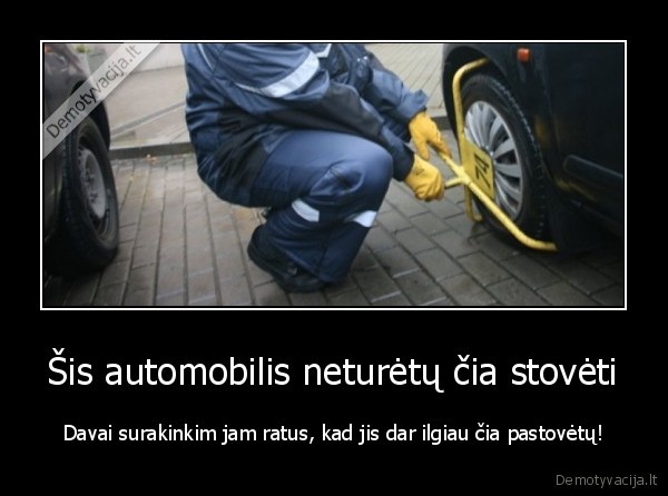 Šis automobilis neturėtų čia stovėti - Davai surakinkim jam ratus, kad jis dar ilgiau čia pastovėtų!