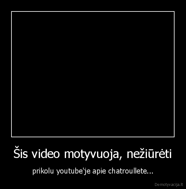 Šis video motyvuoja, nežiūrėti - prikolu youtube'je apie chatroullete...