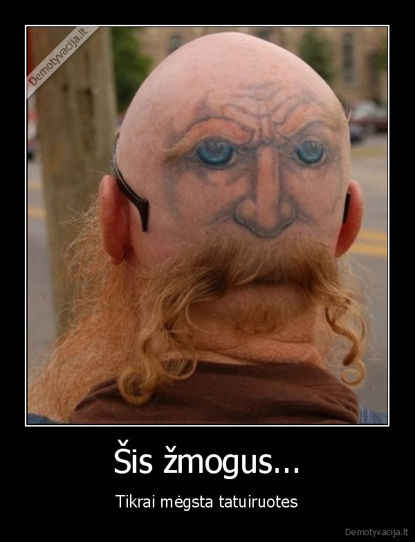 Šis žmogus... - Tikrai mėgsta tatuiruotes