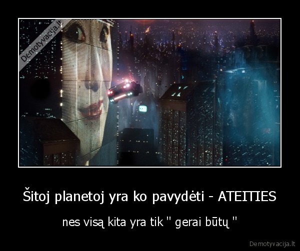 Šitoj planetoj yra ko pavydėti - ATEITIES - nes visą kita yra tik '' gerai būtų ''