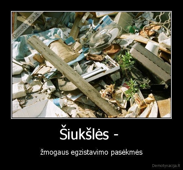 Šiukšlės -  - žmogaus egzistavimo pasėkmės