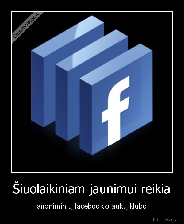 Šiuolaikiniam jaunimui reikia - anoniminių facebook'o aukų klubo