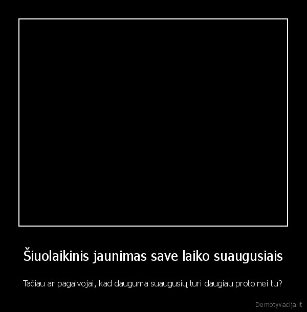 Šiuolaikinis jaunimas save laiko suaugusiais - Tačiau ar pagalvojai, kad dauguma suaugusių turi daugiau proto nei tu?