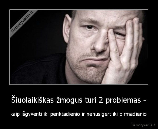 Šiuolaikiškas žmogus turi 2 problemas - - kaip išgyventi iki penktadienio ir nenusigert iki pirmadienio