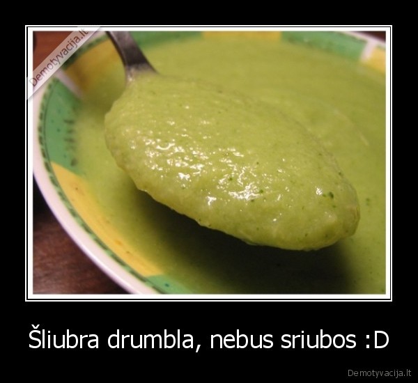 Šliubra drumbla, nebus sriubos :D - 