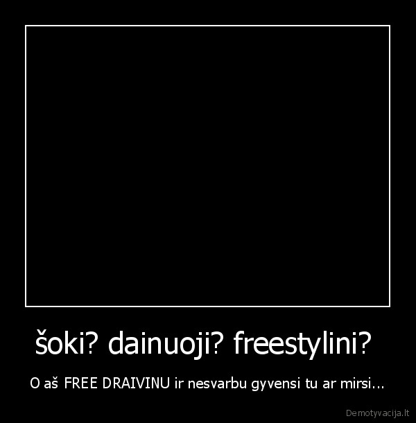 šoki? dainuoji? freestylini?  - O aš FREE DRAIVINU ir nesvarbu gyvensi tu ar mirsi...