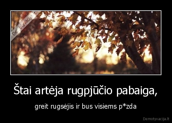 Štai artėja rugpjūčio pabaiga, - greit rugsėjis ir bus visiems p*zda