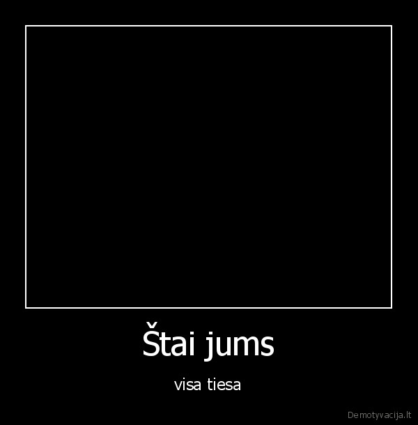 Štai jums - visa tiesa