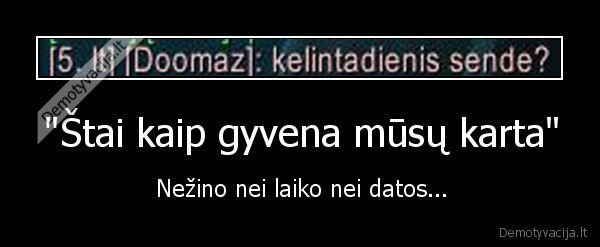 "Štai kaip gyvena mūsų karta" - Nežino nei laiko nei datos...