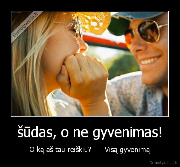 šūdas, o ne gyvenimas! - O ką aš tau reiškiu?      Visą gyvenimą