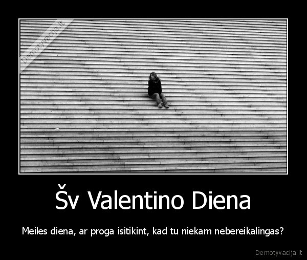 Šv Valentino Diena - Meiles diena, ar proga isitikint, kad tu niekam nebereikalingas?