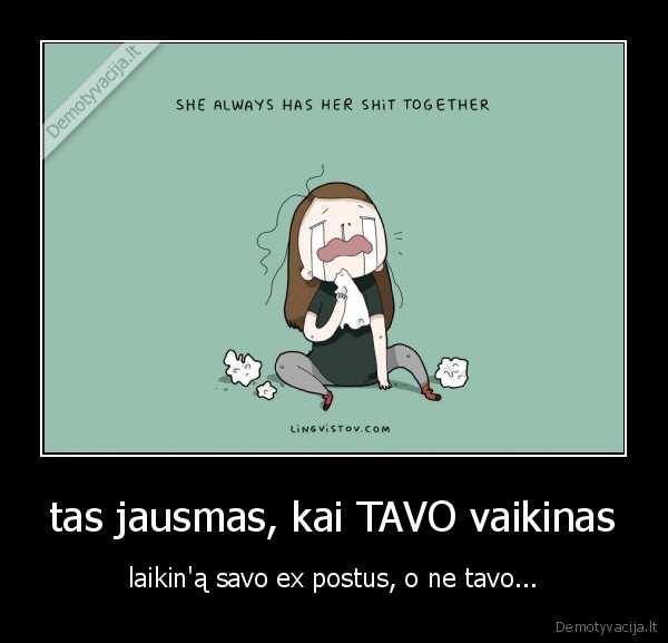 tas jausmas, kai TAVO vaikinas - laikin'ą savo ex postus, o ne tavo...