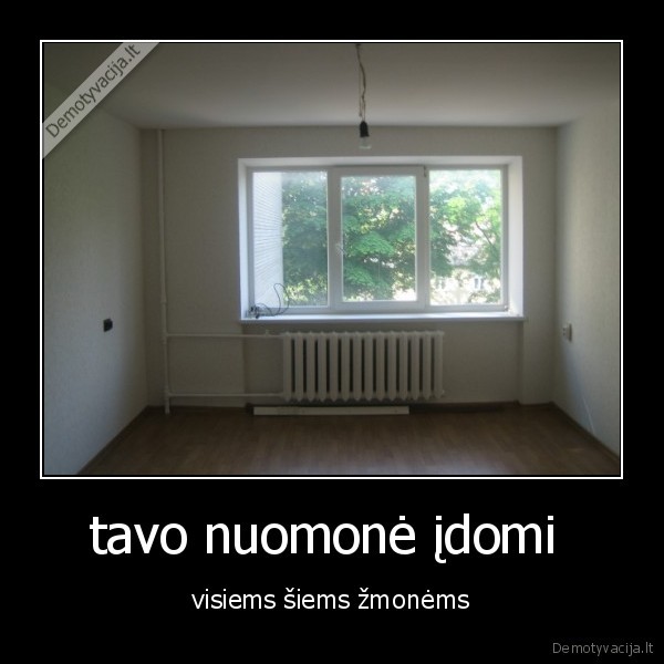 tavo nuomonė įdomi  - visiems šiems žmonėms