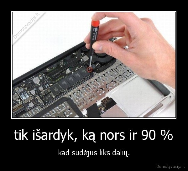 tik išardyk, ką nors ir 90 % - kad sudėjus liks dalių.