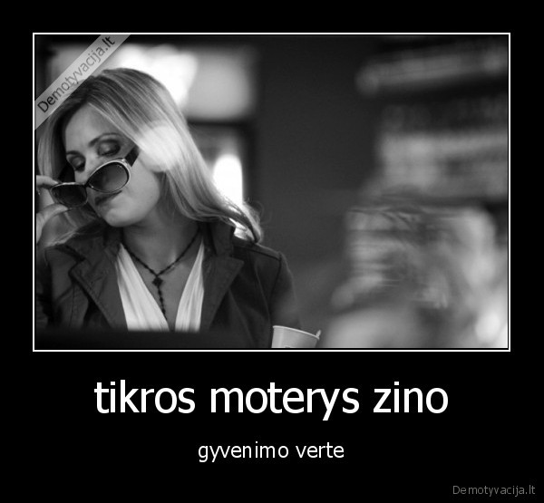 tikros moterys zino - gyvenimo verte