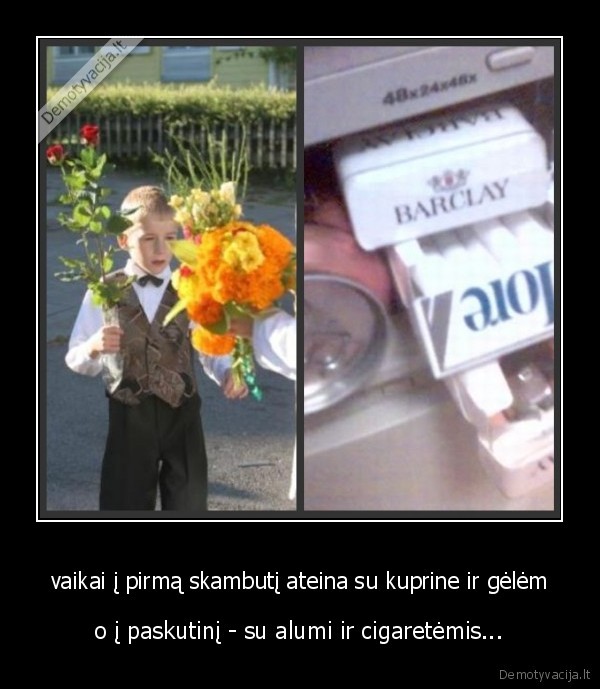 vaikai į pirmą skambutį ateina su kuprine ir gėlėm - o į paskutinį - su alumi ir cigaretėmis...