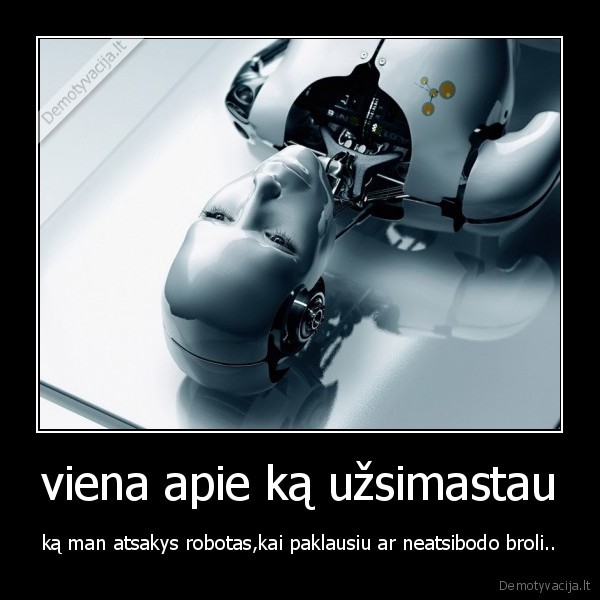 viena apie ką užsimastau - ką man atsakys robotas,kai paklausiu ar neatsibodo broli..