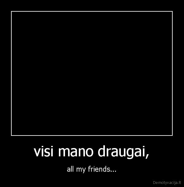 visi mano draugai, - all my friends...