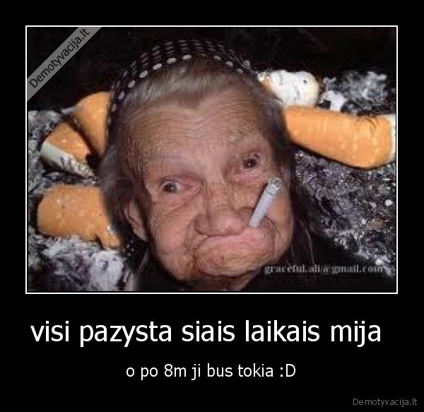 visi pazysta siais laikais mija  - o po 8m ji bus tokia :D