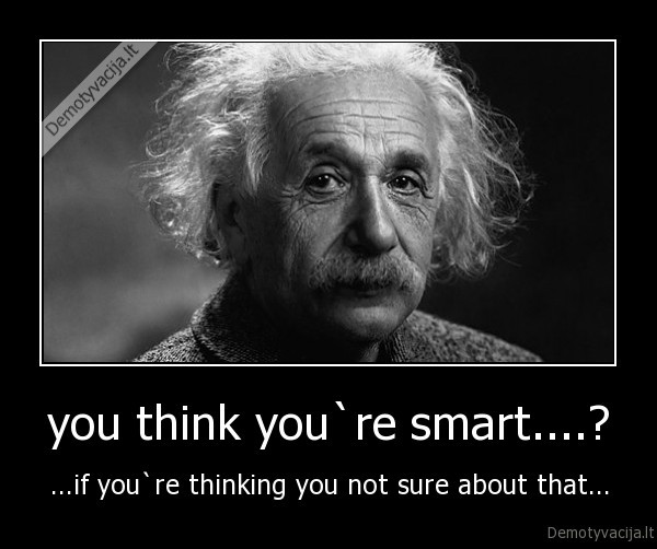 you think you`re smart....? - ...if you`re thinking you not sure about that...