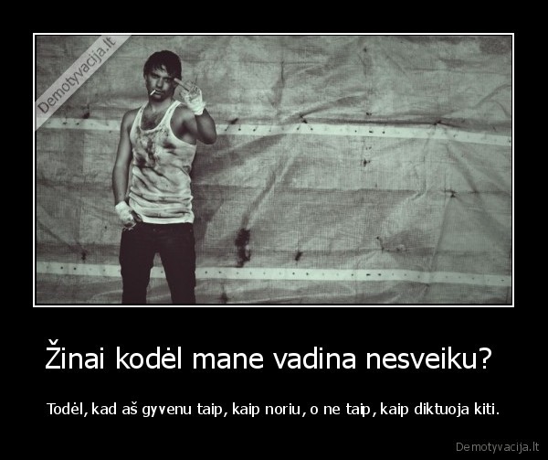 Žinai kodėl mane vadina nesveiku?  - Todėl, kad aš gyvenu taip, kaip noriu, o ne taip, kaip diktuoja kiti.