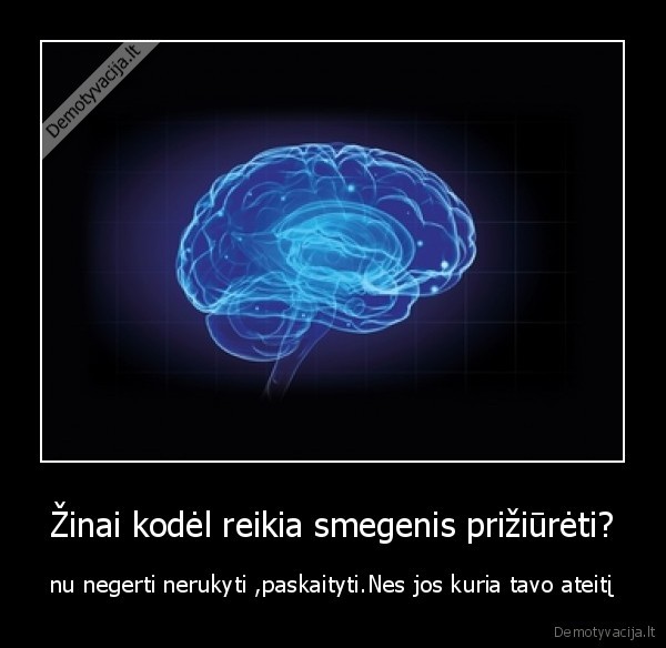 Žinai kodėl reikia smegenis prižiūrėti? - nu negerti nerukyti ,paskaityti.Nes jos kuria tavo ateitį