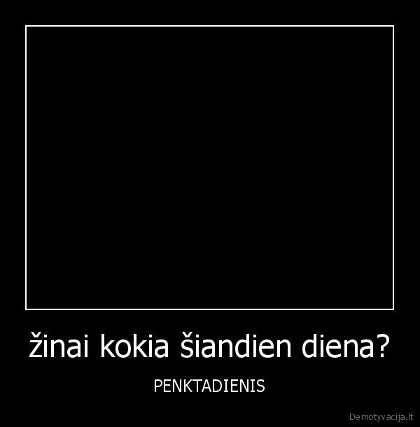 žinai kokia šiandien diena? - PENKTADIENIS