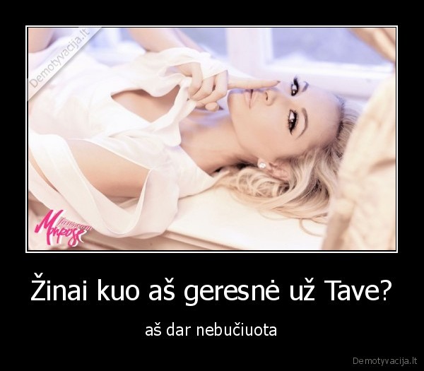 Žinai kuo aš geresnė už Tave? - aš dar nebučiuota