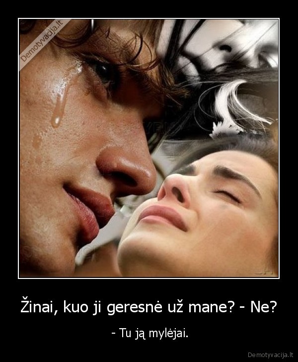 Žinai, kuo ji geresnė už mane? - Ne? -  - Tu ją mylėjai.