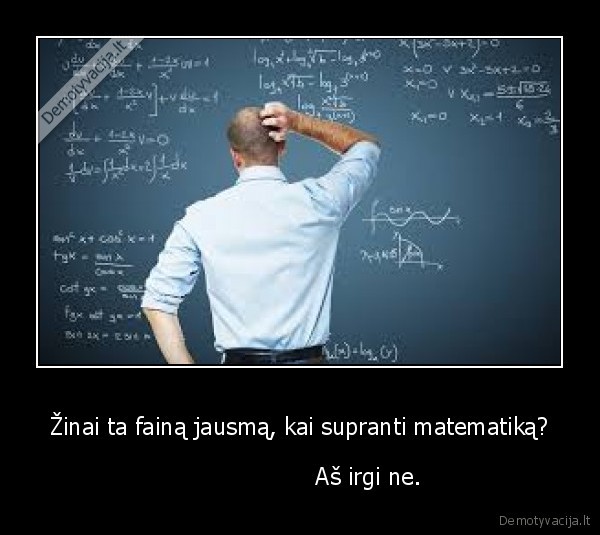 Žinai ta fainą jausmą, kai supranti matematiką? -                    Aš irgi ne.