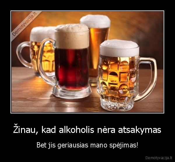 Žinau, kad alkoholis nėra atsakymas - Bet jis geriausias mano spėjimas!