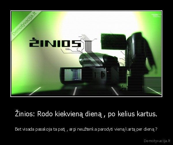 Žinios: Rodo kiekvieną dieną , po kelius kartus. - Bet visada pasakoja ta patį , argi neužtenka parodyti vieną kartą per dieną ?