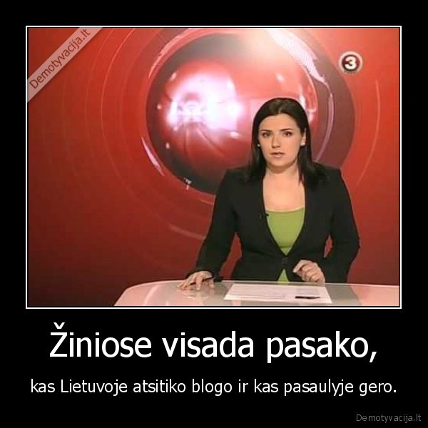 Žiniose visada pasako, - kas Lietuvoje atsitiko blogo ir kas pasaulyje gero.