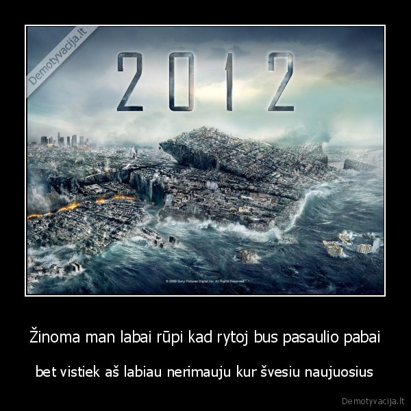 Žinoma man labai rūpi kad rytoj bus pasaulio pabai - bet vistiek aš labiau nerimauju kur švesiu naujuosius