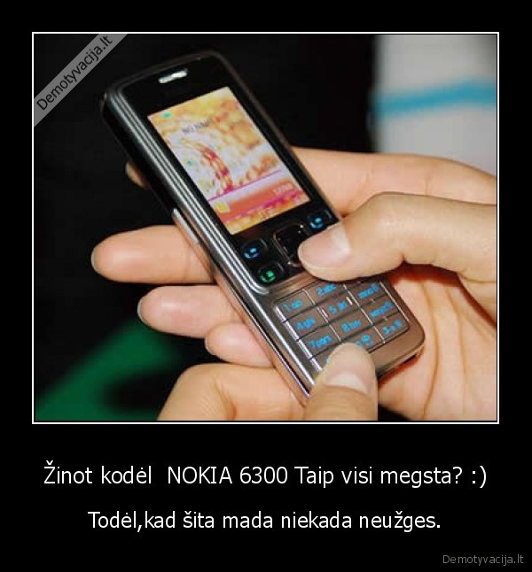 Žinot kodėl  NOKIA 6300 Taip visi megsta? :) - Todėl,kad šita mada niekada neužges.