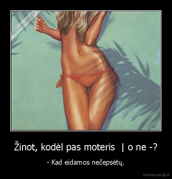 Žinot, kodėl pas moteris  | o ne -? - - Kad eidamos nečepsėtų.