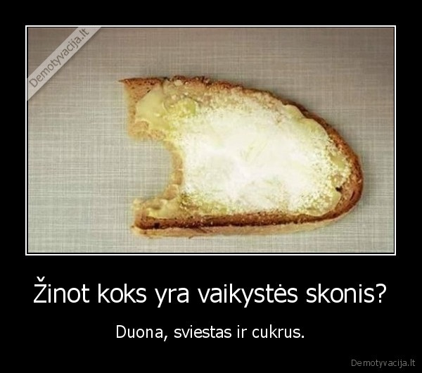 Žinot koks yra vaikystės skonis? - Duona, sviestas ir cukrus.