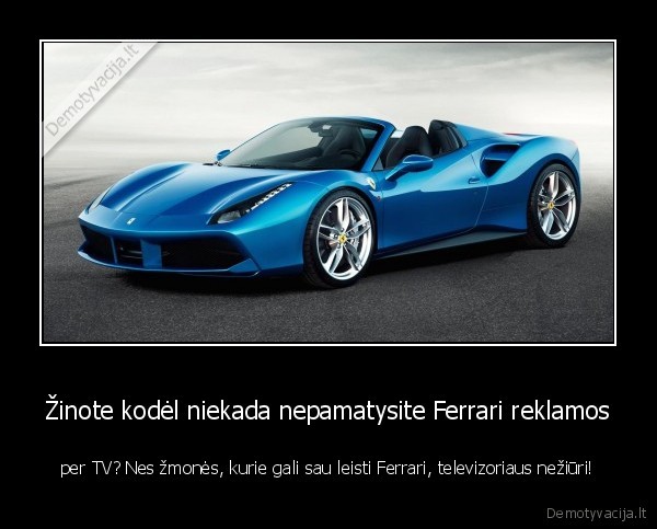 Žinote kodėl niekada nepamatysite Ferrari reklamos - per TV? Nes žmonės, kurie gali sau leisti Ferrari, televizoriaus nežiūri!