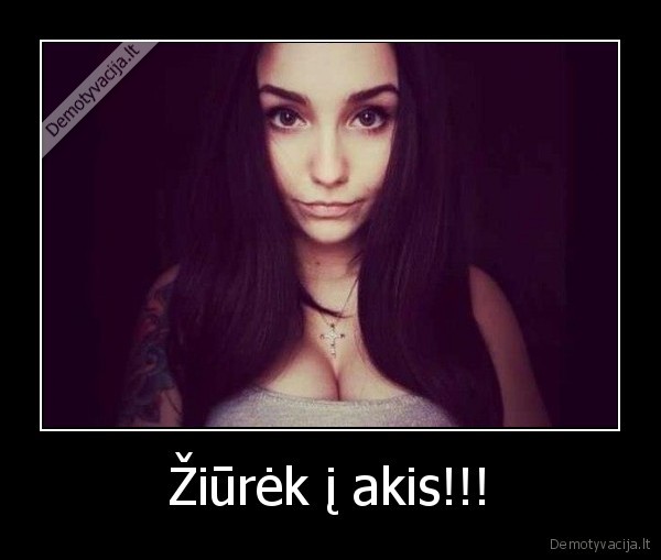 Žiūrėk į akis!!! - 