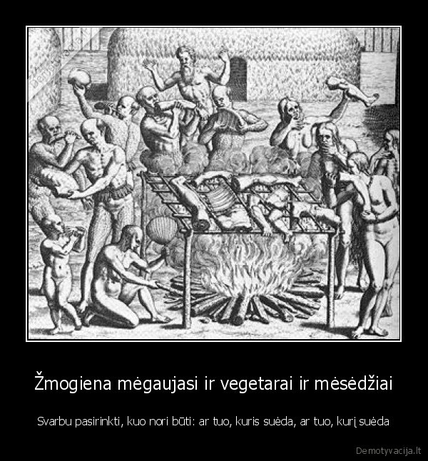 Žmogiena mėgaujasi ir vegetarai ir mėsėdžiai - Svarbu pasirinkti, kuo nori būti: ar tuo, kuris suėda, ar tuo, kurį suėda