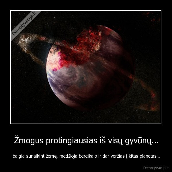 Žmogus protingiausias iš visų gyvūnų... - baigia sunaikint žemę, medžioja bereikalo ir dar veržias į kitas planetas...