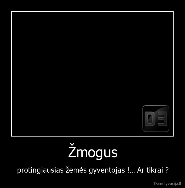 Žmogus - protingiausias žemės gyventojas !... Ar tikrai ?