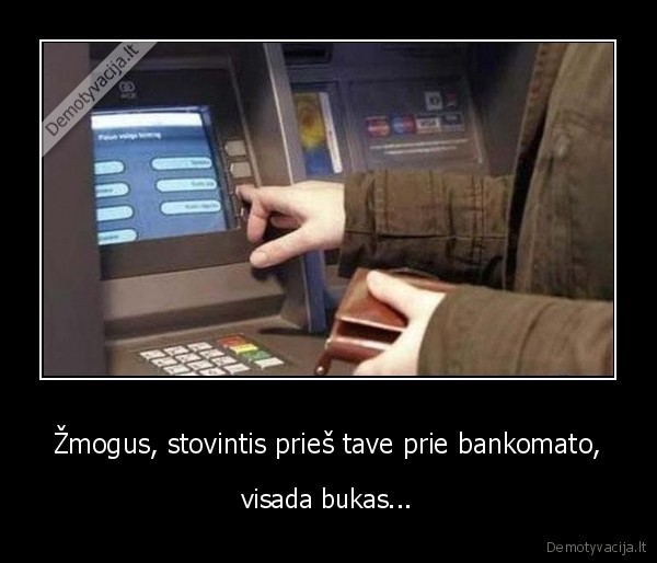 Žmogus, stovintis prieš tave prie bankomato, - visada bukas...