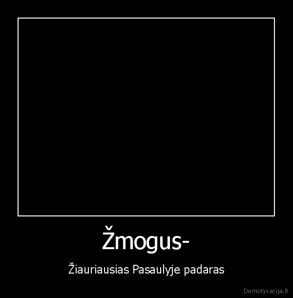 Žmogus- - Žiauriausias Pasaulyje padaras